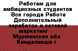 Работам для амбициозных студентов. - Все города Работа » Дополнительный заработок и сетевой маркетинг   . Мурманская обл.,Кандалакша г.